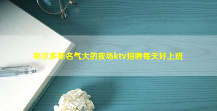 鄂尔多斯名气大的夜场ktv招聘每天好上班